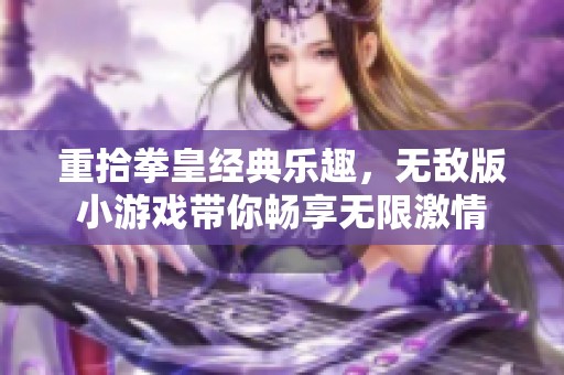 重拾拳皇经典乐趣，无敌版小游戏带你畅享无限激情