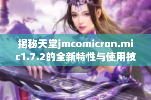 揭秘天堂jmcomicron.mic1.7.2的全新特性与使用技巧