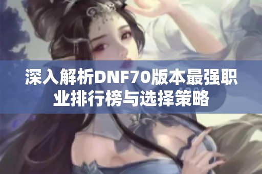 深入解析DNF70版本最强职业排行榜与选择策略