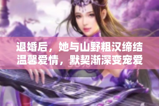 退婚后，她与山野粗汉缔结温馨爱情，默契渐深变宠爱之宝