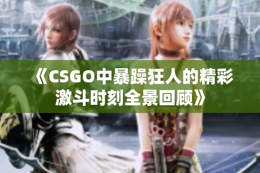 《CSGO中暴躁狂人的精彩激斗时刻全景回顾》