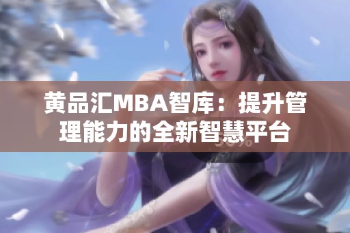 黄品汇MBA智库：提升管理能力的全新智慧平台