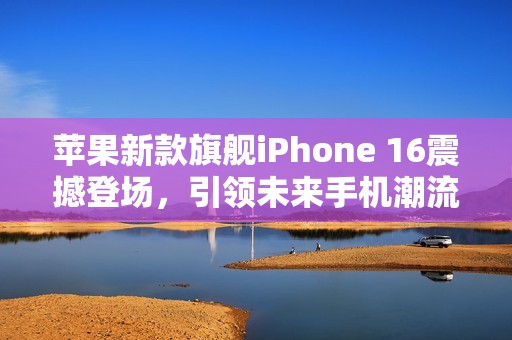 苹果新款旗舰iPhone 16震撼登场，引领未来手机潮流