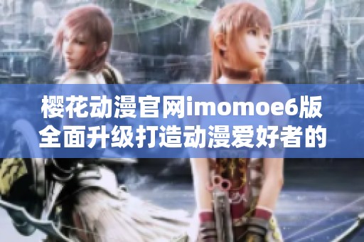 樱花动漫官网imomoe6版全面升级打造动漫爱好者的天堂