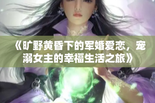 《旷野黄昏下的军婚爱恋，宠溺女主的幸福生活之旅》