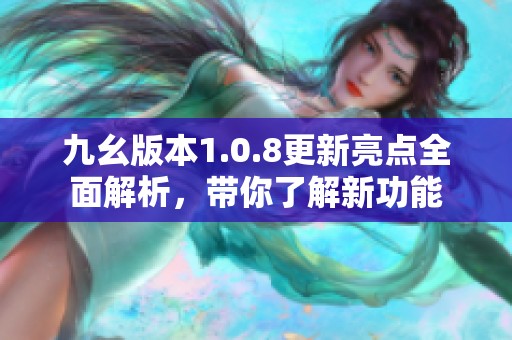 九幺版本1.0.8更新亮点全面解析，带你了解新功能