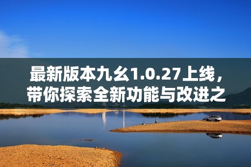 最新版本九幺1.0.27上线，带你探索全新功能与改进之处