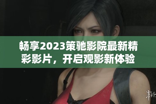 畅享2023策驰影院最新精彩影片，开启观影新体验