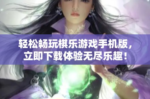 轻松畅玩棋乐游戏手机版，立即下载体验无尽乐趣！