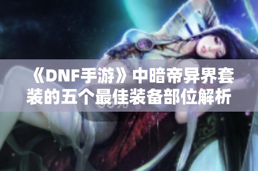 《DNF手游》中暗帝异界套装的五个最佳装备部位解析