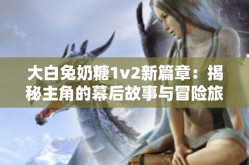 大白兔奶糖1v2新篇章：揭秘主角的幕后故事与冒险旅程