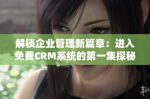 解锁企业管理新篇章：进入免费CRM系统的第一集探秘