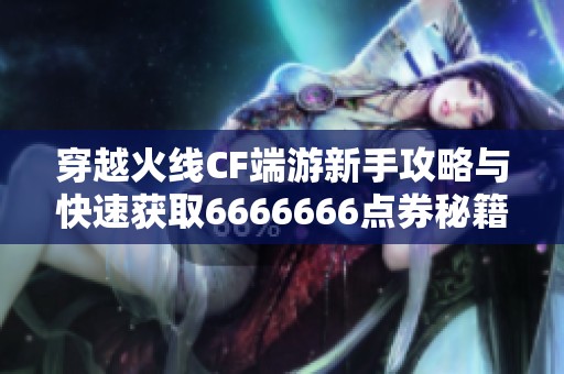 穿越火线CF端游新手攻略与快速获取6666666点券秘籍分享