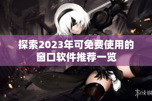 探索2023年可免费使用的窗口软件推荐一览