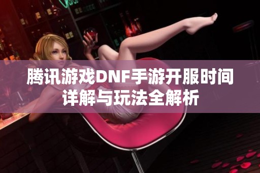 腾讯游戏DNF手游开服时间详解与玩法全解析