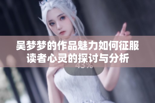 吴梦梦的作品魅力如何征服读者心灵的探讨与分析