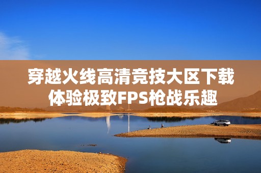 穿越火线高清竞技大区下载 体验极致FPS枪战乐趣