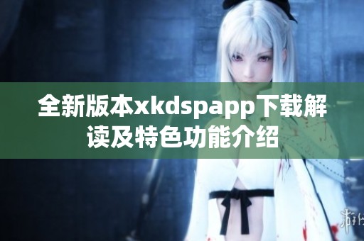 全新版本xkdspapp下载解读及特色功能介绍