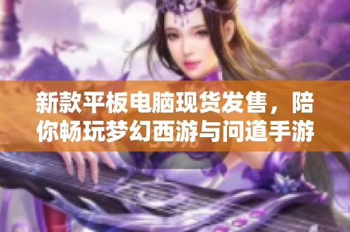 新款平板电脑现货发售，陪你畅玩梦幻西游与问道手游