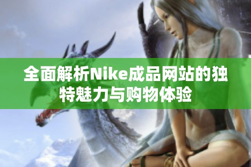 全面解析Nike成品网站的独特魅力与购物体验