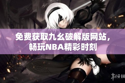 免费获取九幺破解版网站，畅玩NBA精彩时刻