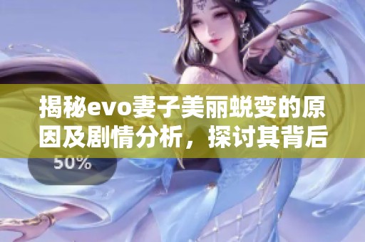 揭秘evo妻子美丽蜕变的原因及剧情分析，探讨其背后的故事