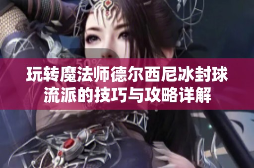 玩转魔法师德尔西尼冰封球流派的技巧与攻略详解