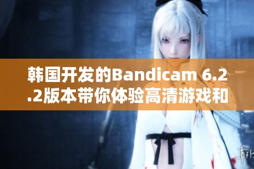 韩国开发的Bandicam 6.2.2版本带你体验高清游戏和视频录制