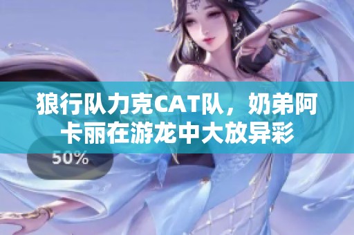 狼行队力克CAT队，奶弟阿卡丽在游龙中大放异彩