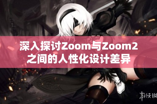 深入探讨Zoom与Zoom2之间的人性化设计差异