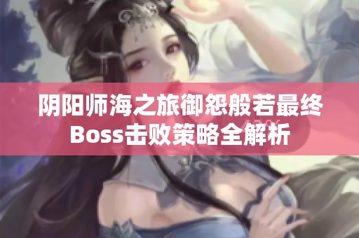 阴阳师海之旅御怨般若最终Boss击败策略全解析