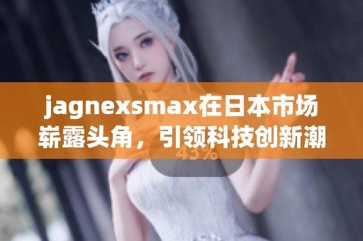 jagnexsmax在日本市场崭露头角，引领科技创新潮流