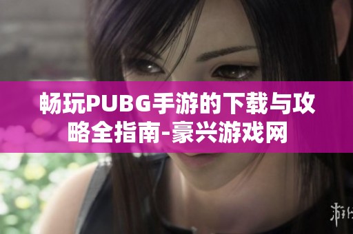 畅玩PUBG手游的下载与攻略全指南-豪兴游戏网