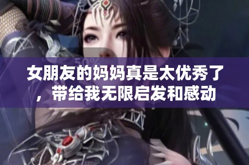 女朋友的妈妈真是太优秀了，带给我无限启发和感动