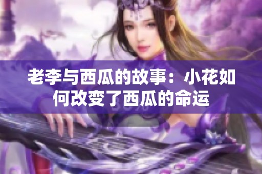 老李与西瓜的故事：小花如何改变了西瓜的命运