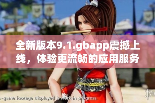 全新版本9.1.gbapp震撼上线，体验更流畅的应用服务