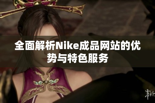 全面解析Nike成品网站的优势与特色服务