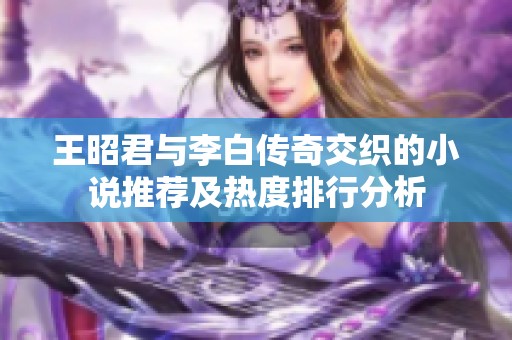 王昭君与李白传奇交织的小说推荐及热度排行分析