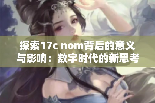 探索17c nom背后的意义与影响：数字时代的新思考