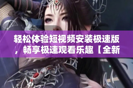 轻松体验短视频安装极速版，畅享极速观看乐趣【全新攻略】