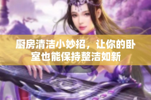 厨房清洁小妙招，让你的卧室也能保持整洁如新