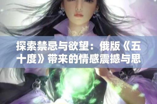 探索禁忌与欲望：俄版《五十度》带来的情感震撼与思考