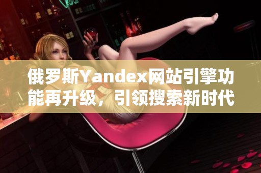 俄罗斯Yandex网站引擎功能再升级，引领搜索新时代