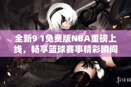 全新9 1免费版NBA重磅上线，畅享篮球赛事精彩瞬间