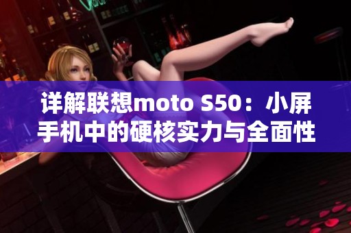 详解联想moto S50：小屏手机中的硬核实力与全面性能分析