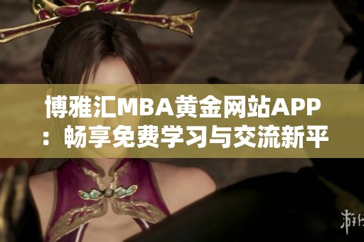 博雅汇MBA黄金网站APP：畅享免费学习与交流新平台