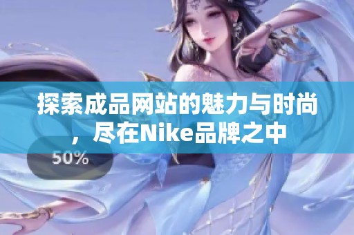 探索成品网站的魅力与时尚，尽在Nike品牌之中