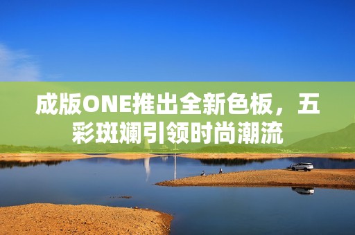 成版ONE推出全新色板，五彩斑斓引领时尚潮流