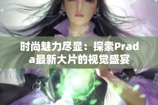 时尚魅力尽显：探索Prada最新大片的视觉盛宴