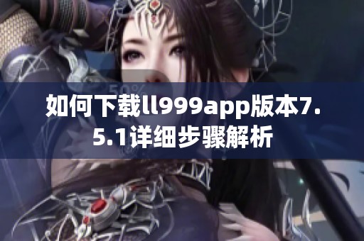 如何下载ll999app版本7.5.1详细步骤解析